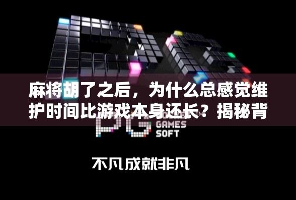 麻将胡了之后，为什么总感觉维护时间比游戏本身还长？揭秘背后的心理学与社交逻辑
