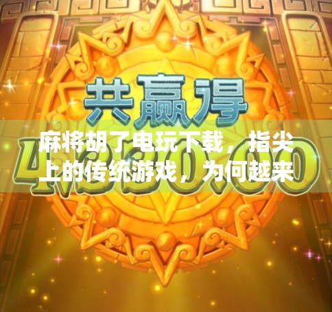 麻将胡了电玩下载，指尖上的传统游戏，为何越来越多人爱上它？