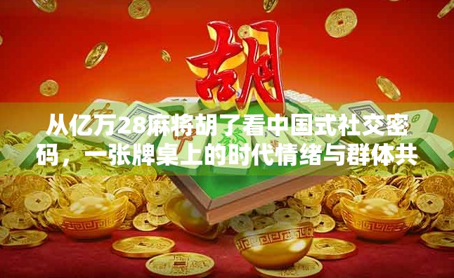 从亿万28麻将胡了看中国式社交密码，一张牌桌上的时代情绪与群体共鸣