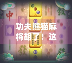 功夫熊猫麻将胡了！这波操作，比阿宝打酱油还出圈