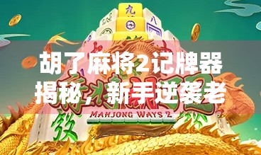 胡了麻将2记牌器揭秘，新手逆袭老手的隐藏神器？真实体验告诉你！
