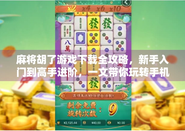 麻将胡了游戏下载全攻略，新手入门到高手进阶，一文带你玩转手机麻将世界！