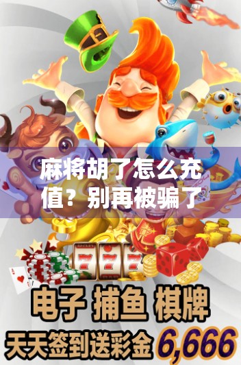 麻将胡了怎么充值？别再被骗了！手把手教你安全充值攻略！