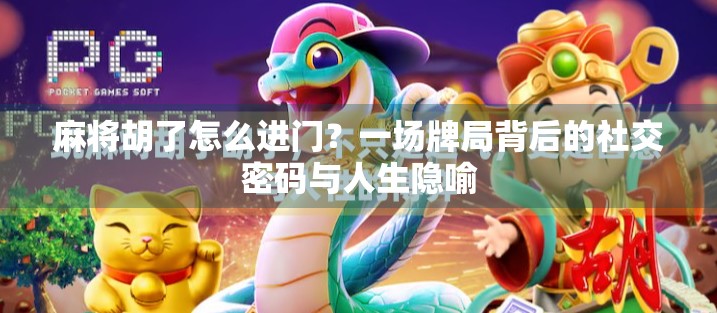 麻将胡了怎么进门？一场牌局背后的社交密码与人生隐喻