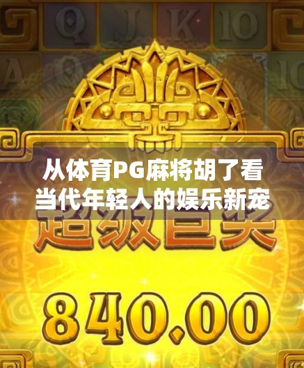 从体育PG麻将胡了看当代年轻人的娱乐新宠,是解压神器还是数字成瘾?