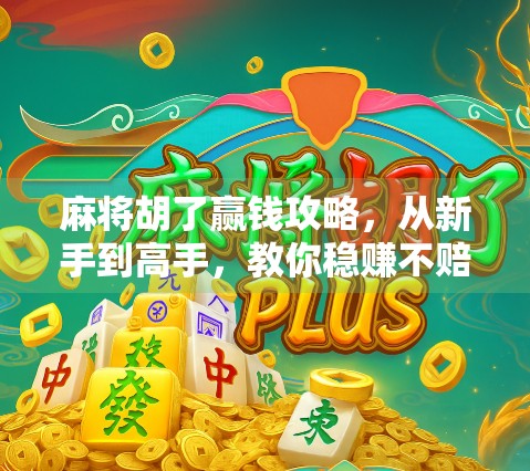 麻将胡了赢钱攻略,从新手到高手,教你稳赚不赔的实战秘籍!