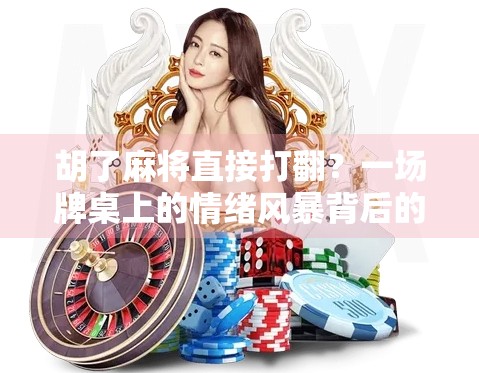 胡了麻将直接打翻？一场牌桌上的情绪风暴背后的社交密码