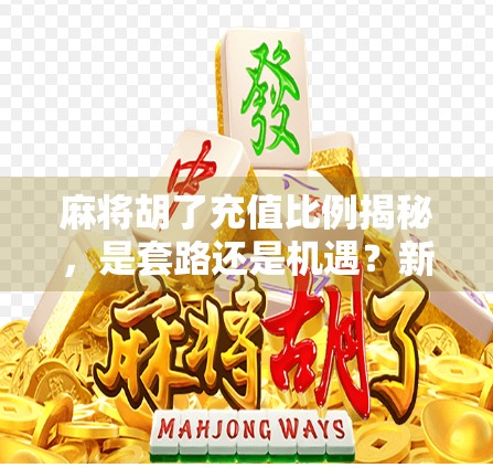麻将胡了充值比例揭秘,是套路还是机遇?新手必看避坑指南!