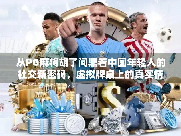 从PG麻将胡了问鼎看中国年轻人的社交新密码,虚拟牌桌上的真实情感联结 从PG麻将胡了问鼎看中国年轻人的社交新密码,虚拟牌桌上的真实情感联结