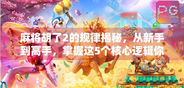 麻将胡了2的规律揭秘，从新手到高手，掌握这5个核心逻辑你也能稳赢！