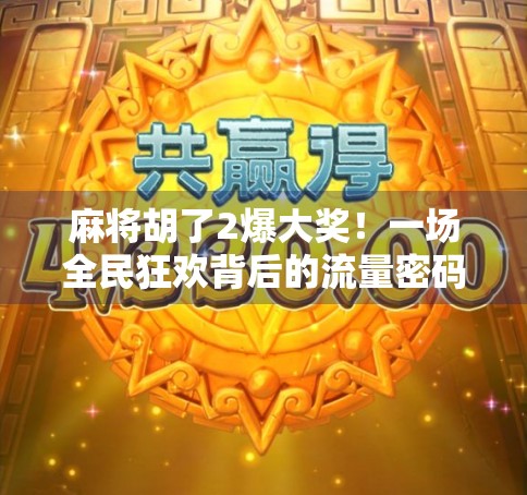 麻将胡了2爆大奖！一场全民狂欢背后的流量密码与人性博弈
