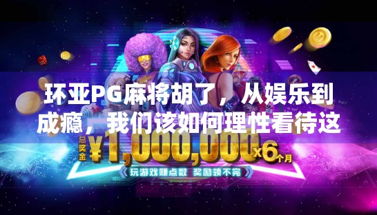 环亚PG麻将胡了，从娱乐到成瘾，我们该如何理性看待这场牌局？