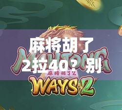 麻将胡了2拉40？别再被拉40忽悠了！这局牌，你输得冤不冤？