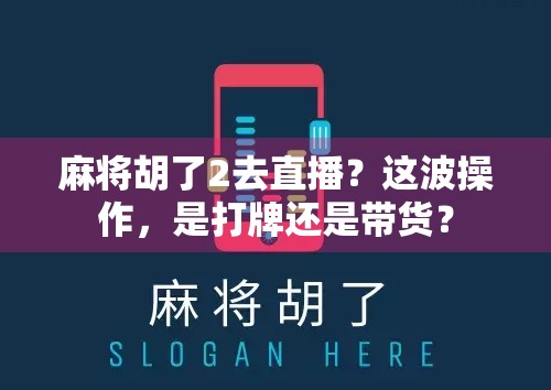 麻将胡了2去直播?这波操作,是打牌还是带货?