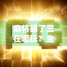麻将胡了三在哪玩？全网最全攻略来了！新手小白也能轻松上手！