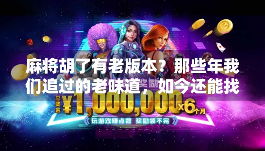 麻将胡了有老版本？那些年我们追过的老味道，如今还能找到吗？