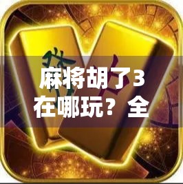 麻将胡了3在哪玩？全网最全攻略来了！新手老手都收藏！