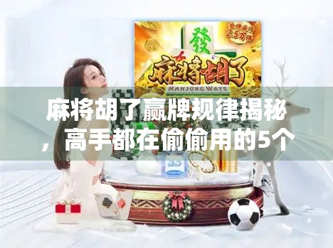 麻将胡了赢牌规律揭秘，高手都在偷偷用的5个底层逻辑，新手照做也能逆袭！