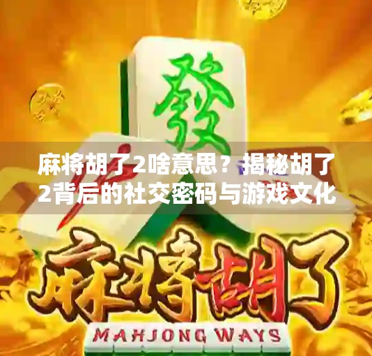 麻将胡了2啥意思？揭秘胡了2背后的社交密码与游戏文化