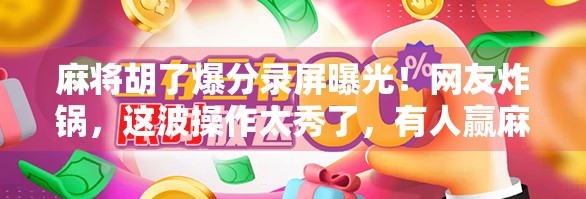 麻将胡了爆分录屏曝光！网友炸锅，这波操作太秀了，有人赢麻了，有人气到摔手机！