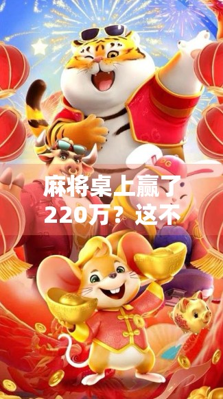 麻将桌上赢了220万?这不仅是运气,更是普通人逆袭的缩影!
