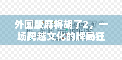 外国版麻将胡了2，一场跨越文化的牌局狂欢如何征服全球玩家？
