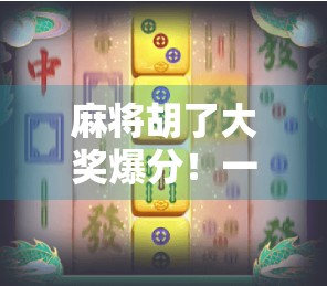 麻将胡了大奖爆分！一场牌桌上的财富狂欢如何点燃全民热情？