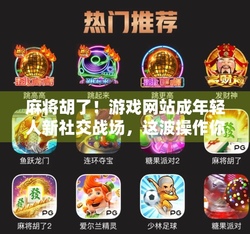 麻将胡了！游戏网站成年轻人新社交战场，这波操作你跟上了吗？