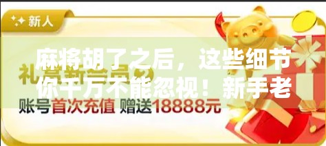 麻将胡了之后,这些细节你千万不能忽视!新手老手都容易踩坑! 麻将胡了之后,这些细节你千万不能忽视!新手老手都容易踩坑!