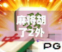 麻将胡了2外国版，当东方牌桌遇上全球玩家，文化出海如何玩转国潮？
