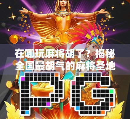 在哪玩麻将胡了?揭秘全国最胡气的麻将圣地,附新手避坑指南!