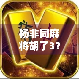 杨非同麻将胡了3？一场赌技与人设的碰撞，你真的看懂了吗？