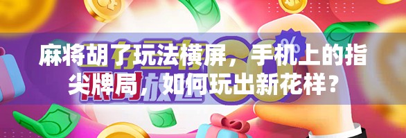 麻将胡了玩法横屏，手机上的指尖牌局，如何玩出新花样？