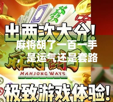 麻将胡了一百一手，是运气还是套路？揭秘牌桌上那些神仙操作背后的真相！