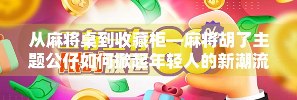 从麻将桌到收藏柜—麻将胡了主题公仔如何掀起年轻人的新潮流？