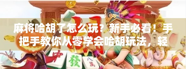 麻将哈胡了怎么玩？新手必看！手把手教你从零学会哈胡玩法，轻松上桌不尴尬！