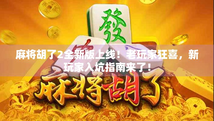 麻将胡了2全新版上线！老玩家狂喜，新玩家入坑指南来了！