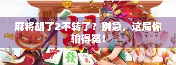 麻将胡了2不转了？别急，这局你输得冤！