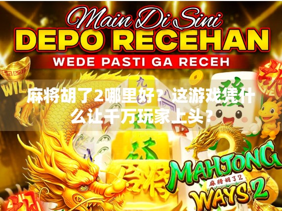 麻将胡了2哪里好？这游戏凭什么让千万玩家上头？