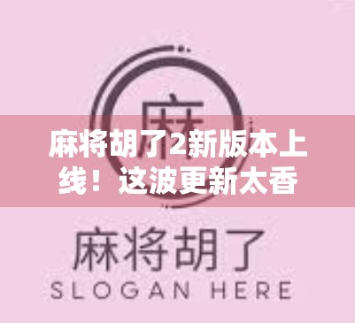 麻将胡了2新版本上线！这波更新太香了，老玩家直呼爷青回！