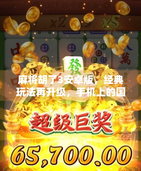 麻将胡了3安卓版，经典玩法再升级，手机上的国粹也能玩出新花样！