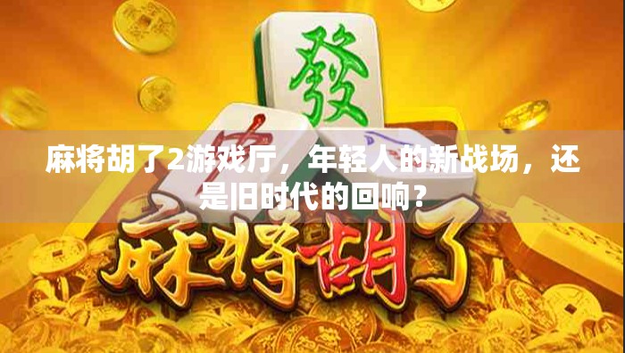 麻将胡了2游戏厅，年轻人的新战场，还是旧时代的回响？