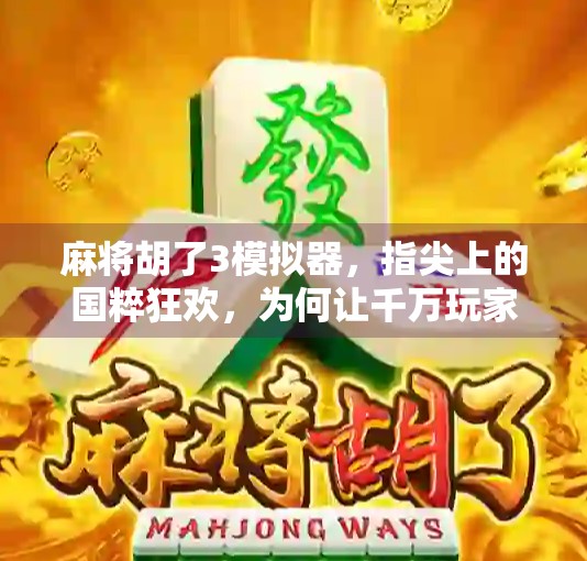 麻将胡了3模拟器，指尖上的国粹狂欢，为何让千万玩家欲罢不能？