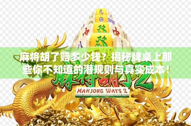 麻将胡了赔多少钱？揭秘牌桌上那些你不知道的潜规则与真实成本！