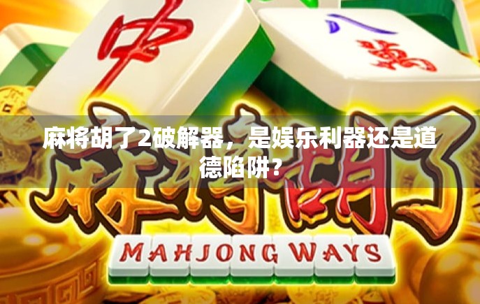 麻将胡了2破解器，是娱乐利器还是道德陷阱？