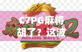 C7PG麻将胡了？这波操作让全网炸锅！揭秘胡牌背后的流量密码