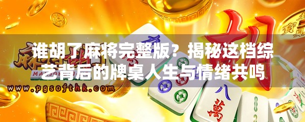 谁胡了麻将完整版？揭秘这档综艺背后的牌桌人生与情绪共鸣