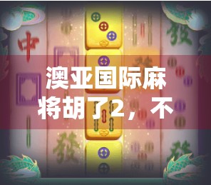 澳亚国际麻将胡了2，不只是游戏，更是中国式社交的数字新形态