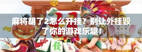 麻将胡了2怎么开挂？别让外挂毁了你的游戏乐趣！