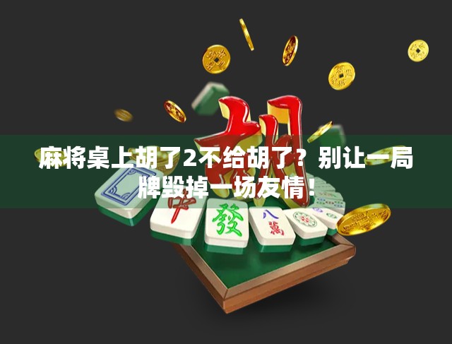 麻将桌上胡了2不给胡了?别让一局牌毁掉一场友情!